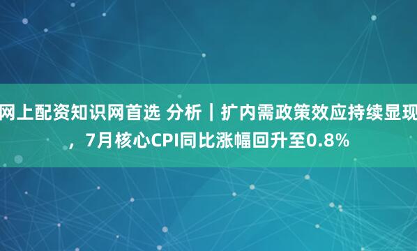 网上配资知识网首选 分析｜扩内需政策效应持续显现，7月核心CPI同比涨幅回升至0.8%