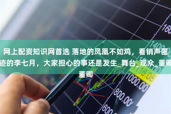 网上配资知识网首选 落地的凤凰不如鸡，看销声匿迹的李七月，大家担心的事还是发生_舞台_观众_董卿