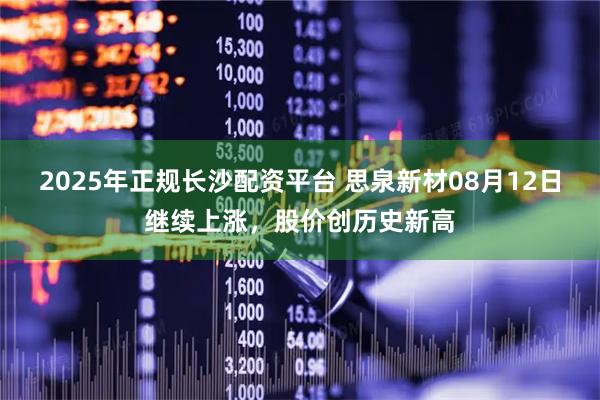 2025年正规长沙配资平台 思泉新材08月12日继续上涨，股价创历史新高