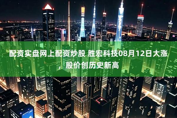 配资实盘网上配资炒股 胜宏科技08月12日大涨，股价创历史新高