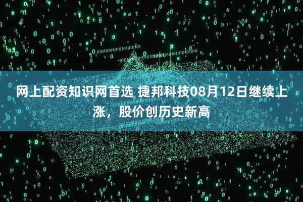 网上配资知识网首选 捷邦科技08月12日继续上涨，股价创历史新高