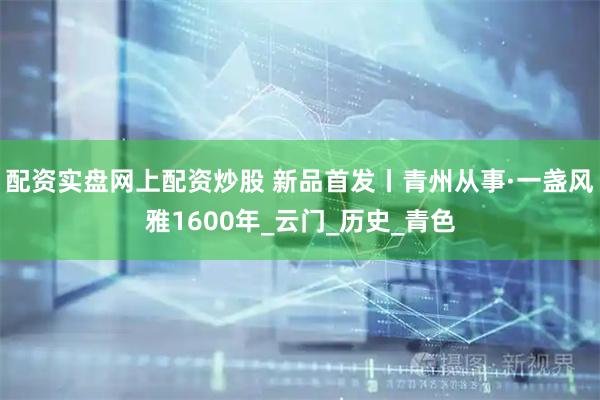 配资实盘网上配资炒股 新品首发丨青州从事·一盏风雅1600年_云门_历史_青色
