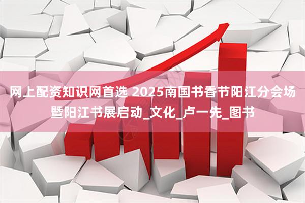 网上配资知识网首选 2025南国书香节阳江分会场暨阳江书展启动_文化_卢一先_图书