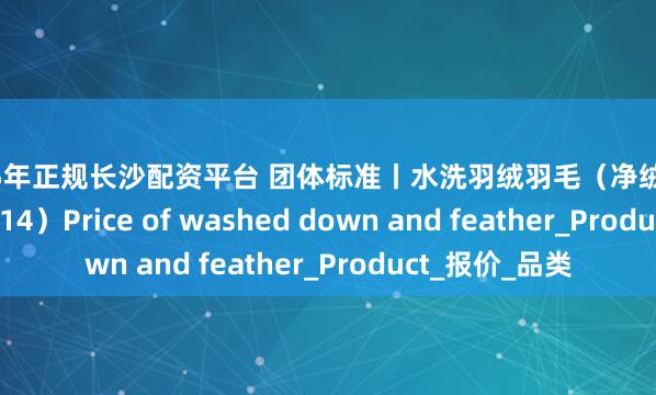 2025年正规长沙配资平台 团体标准丨水洗羽绒羽毛（净绒）行情（2025.8.14）Price of washed down and feather_Product_报价_品类