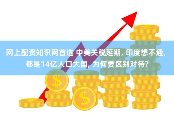 网上配资知识网首选 中美关税延期, 印度想不通, 都是14亿人口大国, 为何要区别对待?