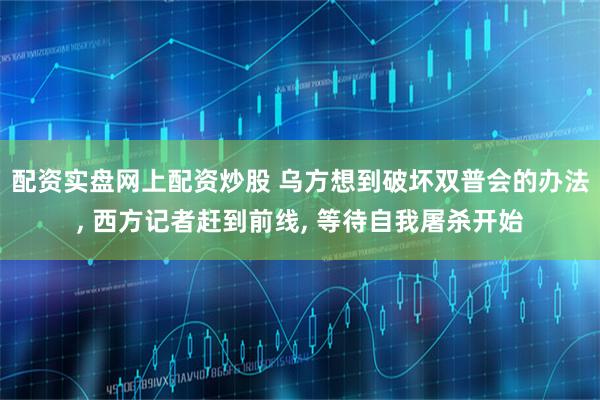 配资实盘网上配资炒股 乌方想到破坏双普会的办法, 西方记者赶到前线, 等待自我屠杀开始