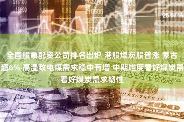全国股票配资公司排名出炉 港股煤炭股普涨 蒙古焦煤涨超6% 高温致电煤需求稳中有增 中期维度看好煤炭需求韧性