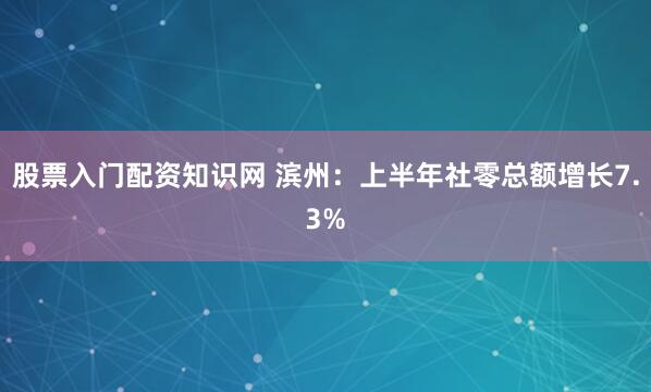 股票入门配资知识网 滨州：上半年社零总额增长7.3%