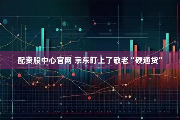 配资股中心官网 京东盯上了敬老“硬通货”