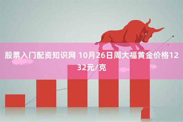股票入门配资知识网 10月26日周大福黄金价格1232元/克