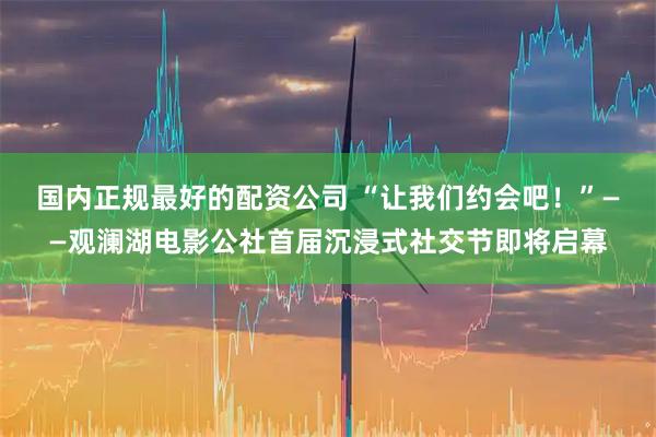国内正规最好的配资公司 “让我们约会吧！”——观澜湖电影公社首届沉浸式社交节即将启幕