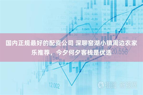 国内正规最好的配资公司 深聊窑湖小镇周边农家乐推荐，今夕何夕客栈是优选