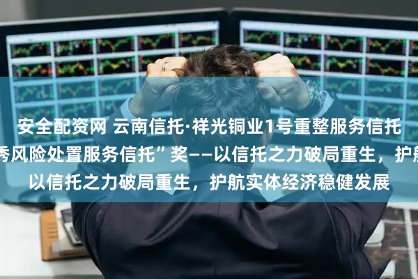 安全配资网 云南信托·祥光铜业1号重整服务信托荣获“2025年度优秀风险处置服务信托”奖——以信托之力破局重生，护航实体经济稳健发展