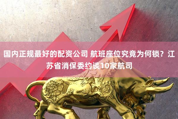 国内正规最好的配资公司 航班座位究竟为何锁?江苏省消保委约谈10家航司