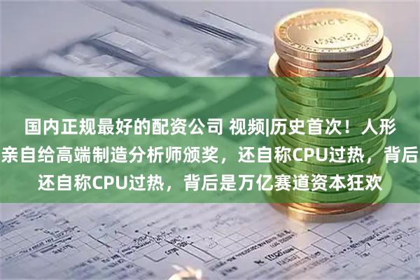 国内正规最好的配资公司 视频|历史首次！人形机器人成颁奖嘉宾，亲自给高端制造分析师颁奖，还自称CPU过热，背后是万亿赛道资本狂欢
