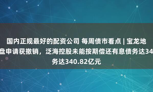 国内正规最好的配资公司 每周债市看点 | 宝龙地产附属清盘申请获撤销，泛海控股未能按期偿还有息债务达340.82亿元
