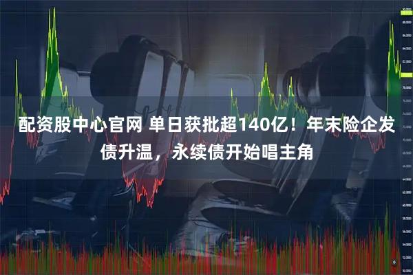 配资股中心官网 单日获批超140亿！年末险企发债升温，永续债开始唱主角