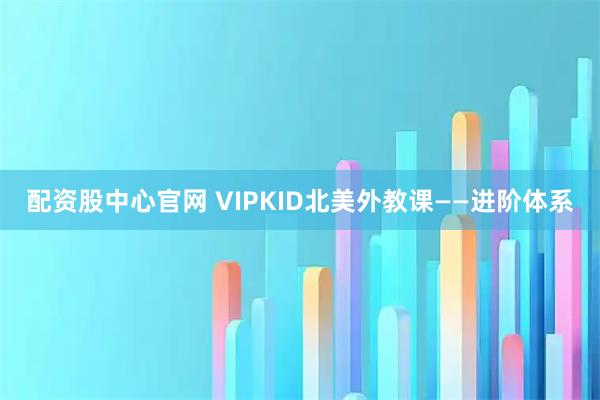 配资股中心官网 VIPKID北美外教课——进阶体系