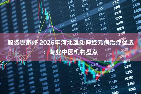 配资哪家好 2026年河北运动神经元病治疗优选：专业中医机构盘点
