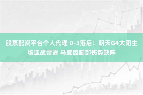 股票配资平台个人代理 0-3落后！明天G4太阳主场迎战雷霆 马威因脚部伤势缺阵