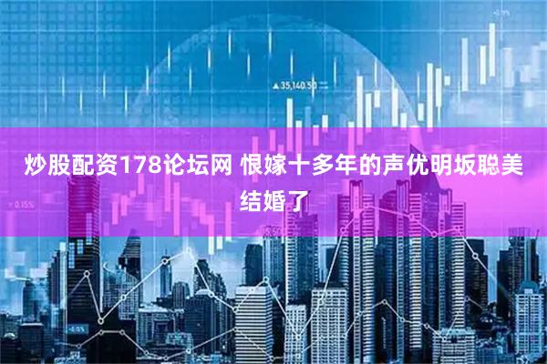 炒股配资178论坛网 恨嫁十多年的声优明坂聪美结婚了