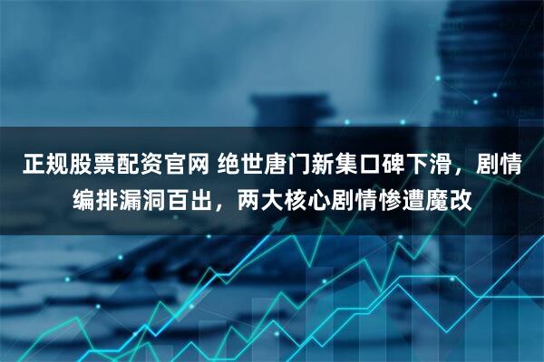 正规股票配资官网 绝世唐门新集口碑下滑，剧情编排漏洞百出，两大核心剧情惨遭魔改