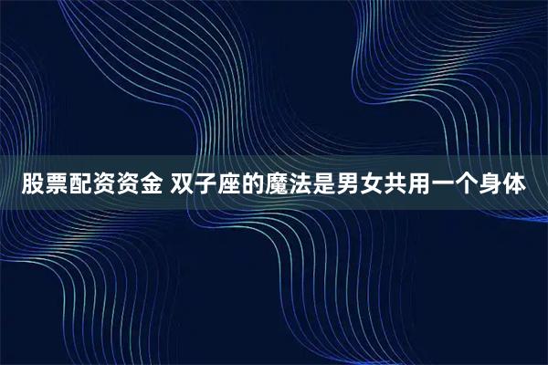股票配资资金 双子座的魔法是男女共用一个身体