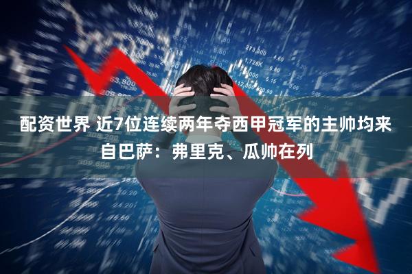 配资世界 近7位连续两年夺西甲冠军的主帅均来自巴萨：弗里克、瓜帅在列