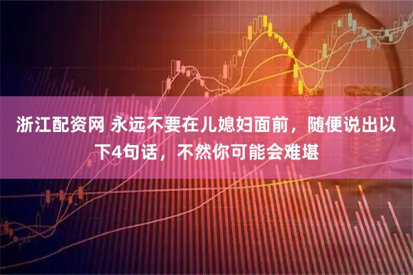 浙江配资网 永远不要在儿媳妇面前，随便说出以下4句话，不然你可能会难堪
