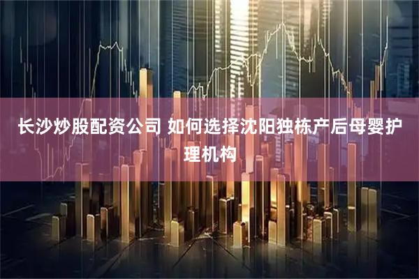 长沙炒股配资公司 如何选择沈阳独栋产后母婴护理机构