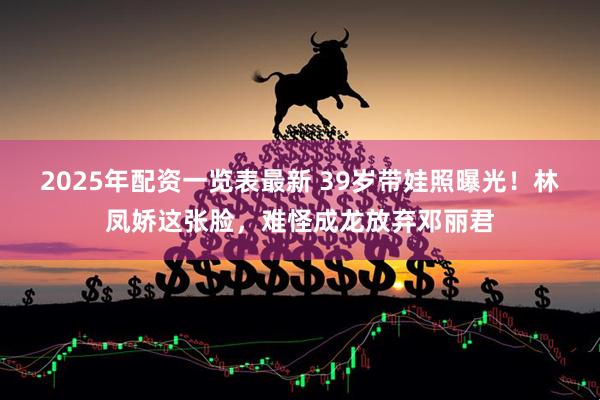 2025年配资一览表最新 39岁带娃照曝光！林凤娇这张脸，难怪成龙放弃邓丽君