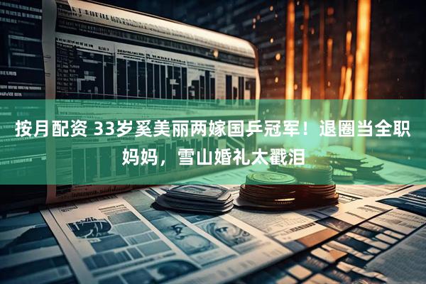 按月配资 33岁奚美丽两嫁国乒冠军！退圈当全职妈妈，雪山婚礼太戳泪