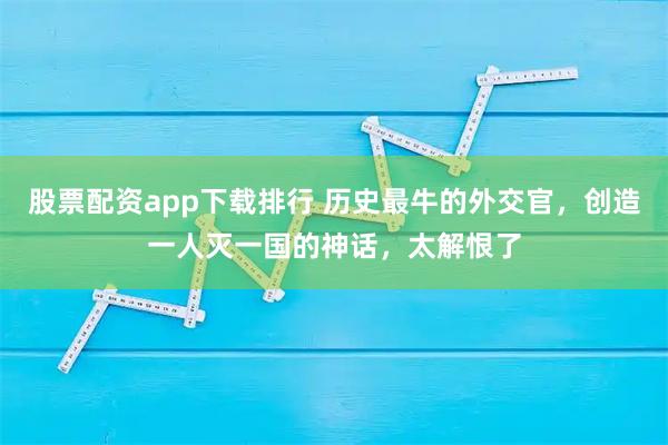 股票配资app下载排行 历史最牛的外交官，创造一人灭一国的神话，太解恨了