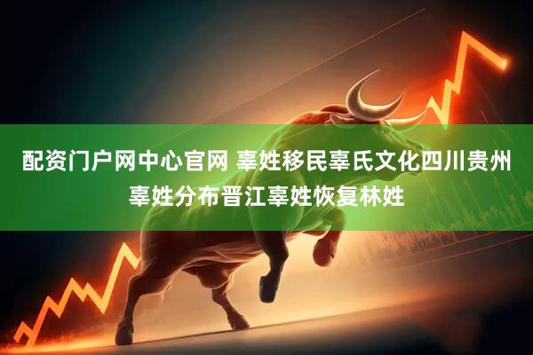 配资门户网中心官网 辜姓移民辜氏文化四川贵州辜姓分布晋江辜姓恢复林姓