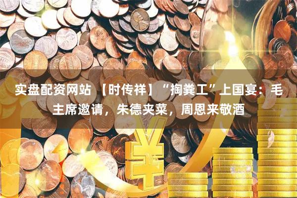实盘配资网站 【时传祥】“掏粪工”上国宴：毛主席邀请，朱德夹菜，周恩来敬酒