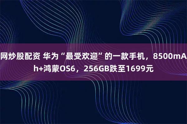网炒股配资 华为“最受欢迎”的一款手机，8500mAh+鸿蒙OS6，256GB跌至1699元