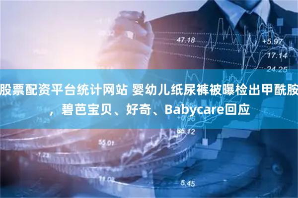 股票配资平台统计网站 婴幼儿纸尿裤被曝检出甲酰胺，碧芭宝贝、好奇、Babycare回应
