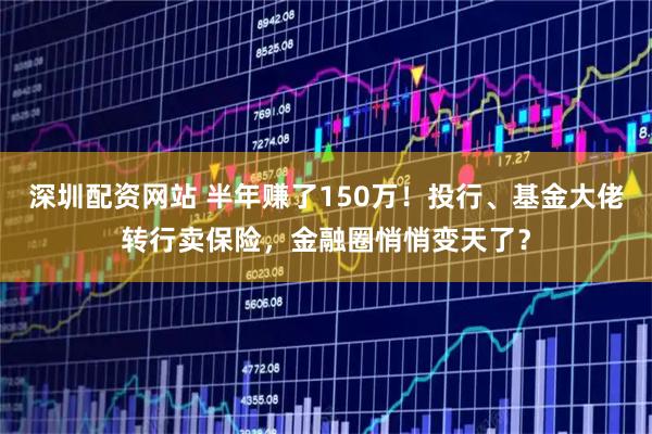 深圳配资网站 半年赚了150万！投行、基金大佬转行卖保险，金融圈悄悄变天了？
