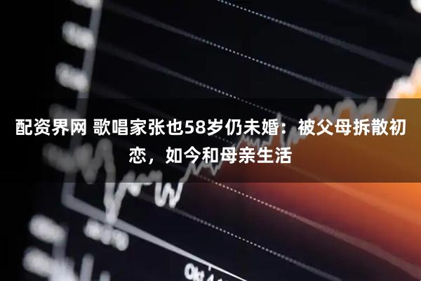 配资界网 歌唱家张也58岁仍未婚：被父母拆散初恋，如今和母亲生活