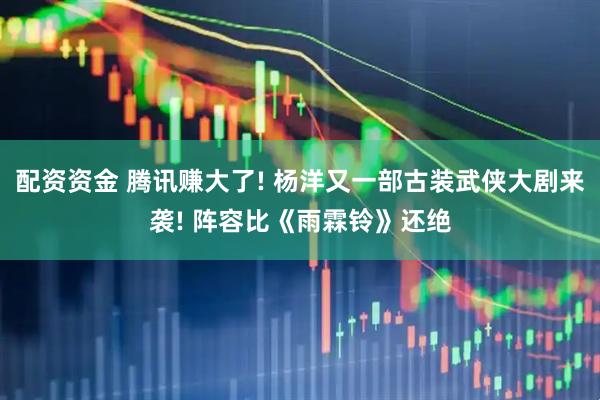 配资资金 腾讯赚大了! 杨洋又一部古装武侠大剧来袭! 阵容比《雨霖铃》还绝
