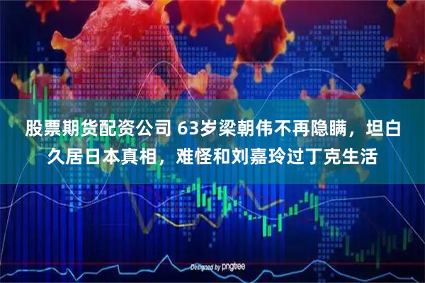 股票期货配资公司 63岁梁朝伟不再隐瞒，坦白久居日本真相，难怪和刘嘉玲过丁克生活