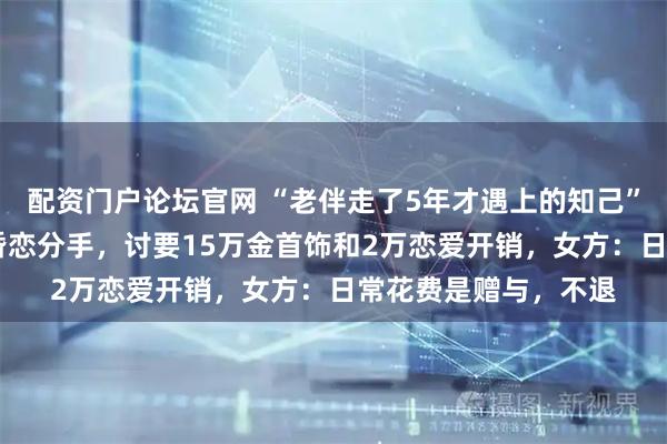 配资门户论坛官网 “老伴走了5年才遇上的知己”，浙江65岁大爷黄昏恋分手，讨要15万金首饰和2万恋爱开销，女方：日常花费是赠与，不退