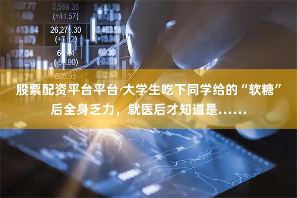 股票配资平台平台 大学生吃下同学给的“软糖”后全身乏力，就医后才知道是……