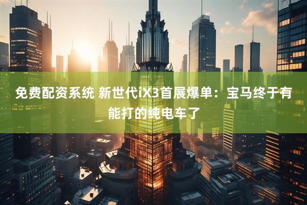 免费配资系统 新世代iX3首展爆单：宝马终于有能打的纯电车了