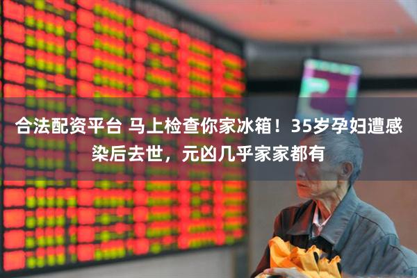 合法配资平台 马上检查你家冰箱！35岁孕妇遭感染后去世，元凶几乎家家都有