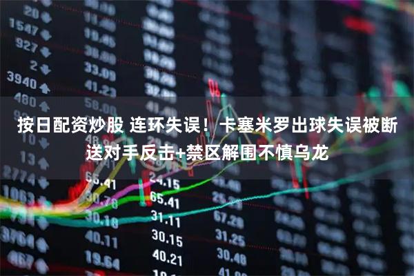 按日配资炒股 连环失误！卡塞米罗出球失误被断送对手反击+禁区解围不慎乌龙
