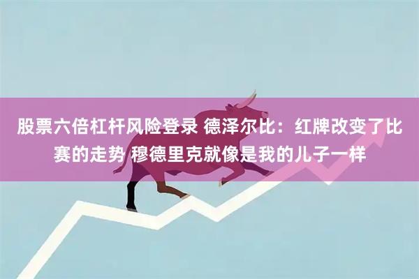 股票六倍杠杆风险登录 德泽尔比：红牌改变了比赛的走势 穆德里克就像是我的儿子一样