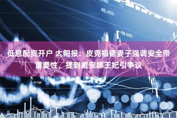 低息配资开户 太阳报：皮克福德妻子强调安全带重要性，提到戴安娜王妃引争议
