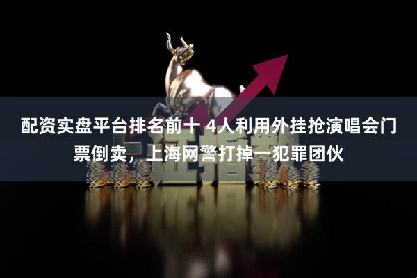 配资实盘平台排名前十 4人利用外挂抢演唱会门票倒卖，上海网警打掉一犯罪团伙