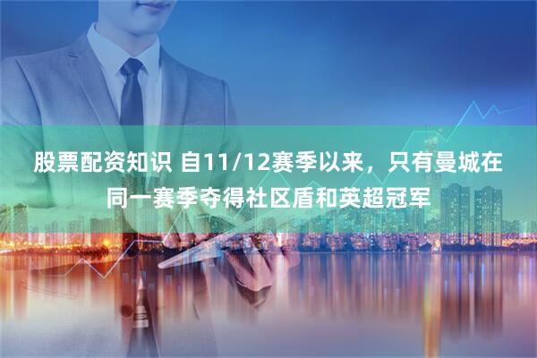 股票配资知识 自11/12赛季以来，只有曼城在同一赛季夺得社区盾和英超冠军